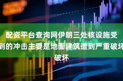 配资平台查询网伊朗三处核设施受到的冲击主要是地面建筑遭到严重破坏