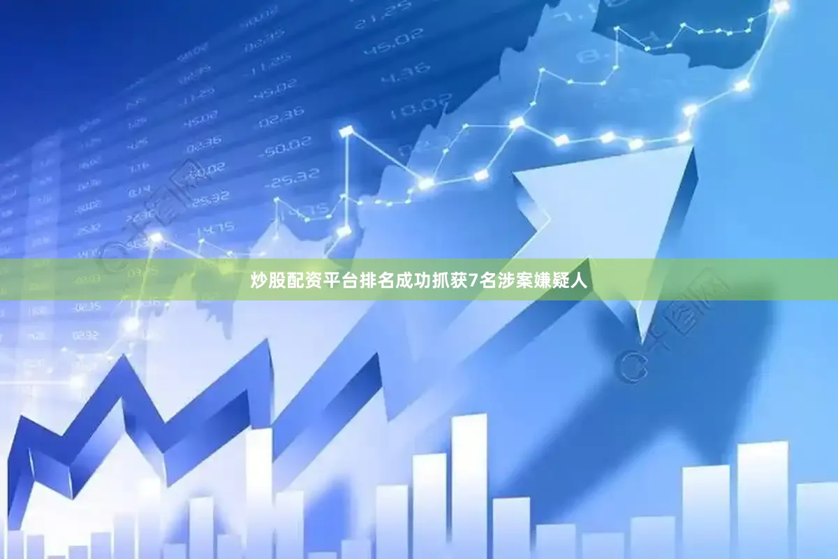 炒股配资平台排名成功抓获7名涉案嫌疑人