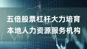 五倍股票杠杆大力培育本地人力资源服务机构