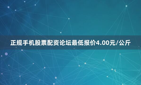 正规手机股票配资论坛最低报价4.00元/公斤