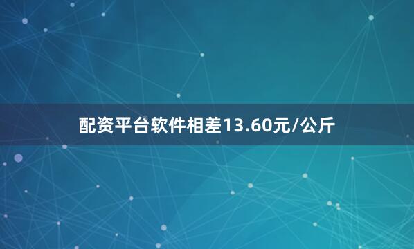 配资平台软件相差13.60元/公斤