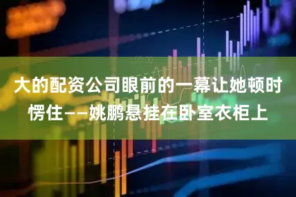 大的配资公司眼前的一幕让她顿时愣住——姚鹏悬挂在卧室衣柜上