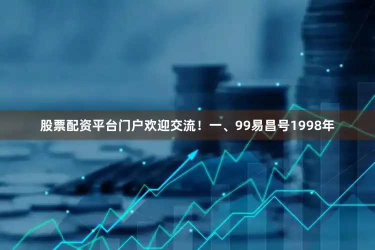 股票配资平台门户欢迎交流！一、99易昌号1998年