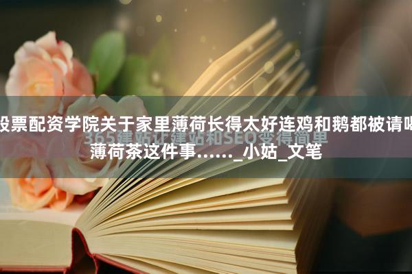股票配资学院关于家里薄荷长得太好连鸡和鹅都被请喝薄荷茶这件事......_小姑_文笔