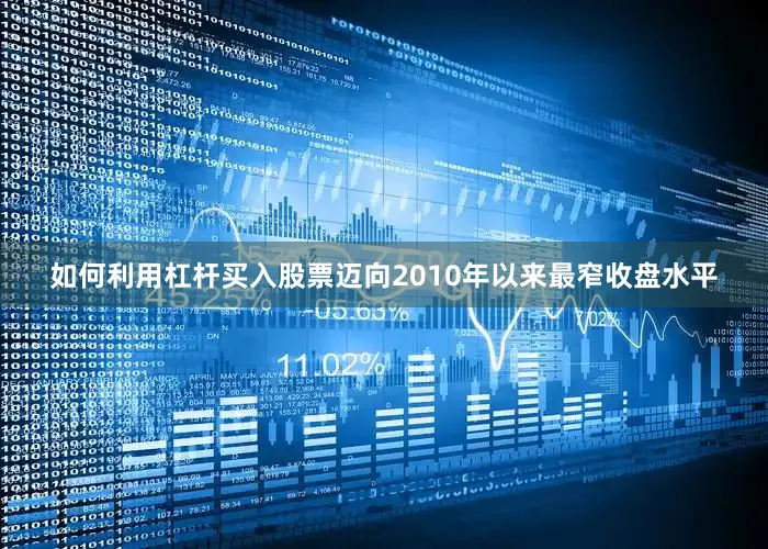 如何利用杠杆买入股票迈向2010年以来最窄收盘水平