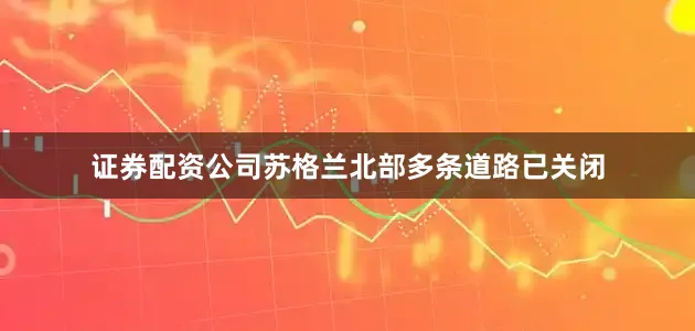 证券配资公司苏格兰北部多条道路已关闭