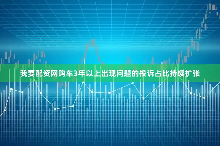 我要配资网购车3年以上出现问题的投诉占比持续扩张