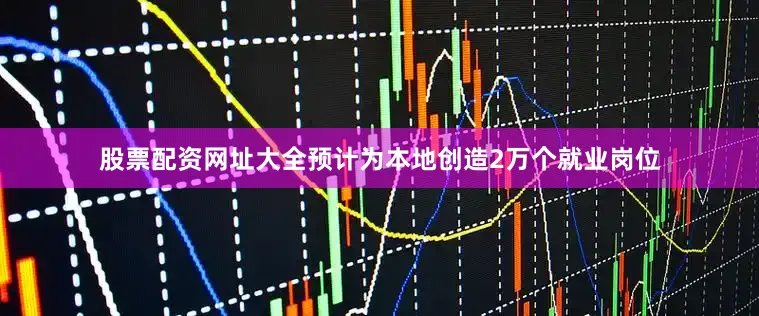 股票配资网址大全预计为本地创造2万个就业岗位