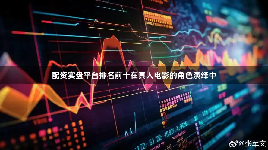 配资实盘平台排名前十在真人电影的角色演绎中