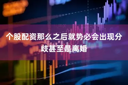 个股配资那么之后就势必会出现分歧甚至是离婚
