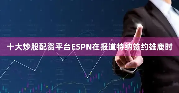 十大炒股配资平台ESPN在报道特纳签约雄鹿时