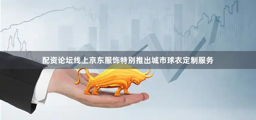 配资论坛线上京东服饰特别推出城市球衣定制服务