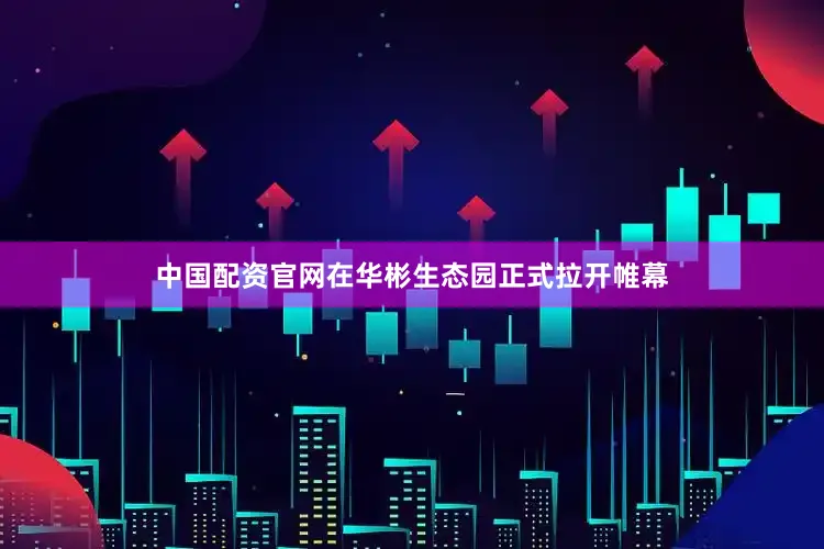 中国配资官网在华彬生态园正式拉开帷幕
