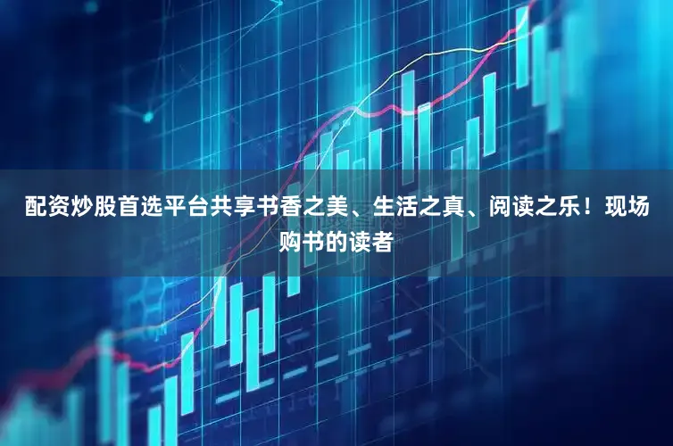 配资炒股首选平台共享书香之美、生活之真、阅读之乐！现场购书的读者