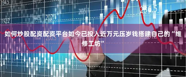 如何炒股配资配资平台如今已投入近万元压岁钱搭建自己的“维修工坊”