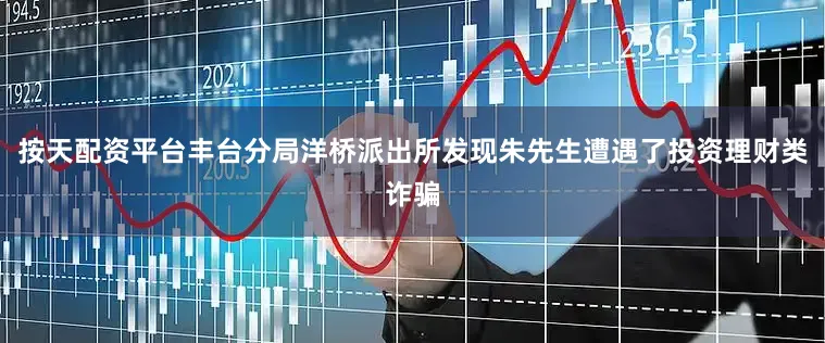 按天配资平台丰台分局洋桥派出所发现朱先生遭遇了投资理财类诈骗