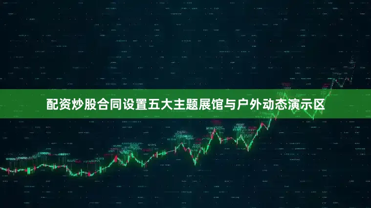 配资炒股合同设置五大主题展馆与户外动态演示区