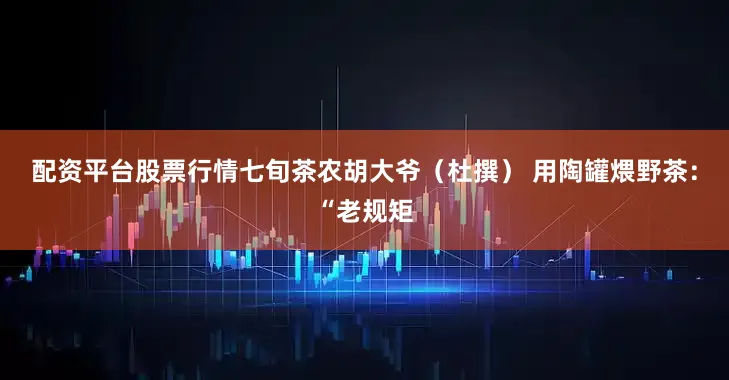 配资平台股票行情七旬茶农胡大爷（杜撰） 用陶罐煨野茶：“老规矩