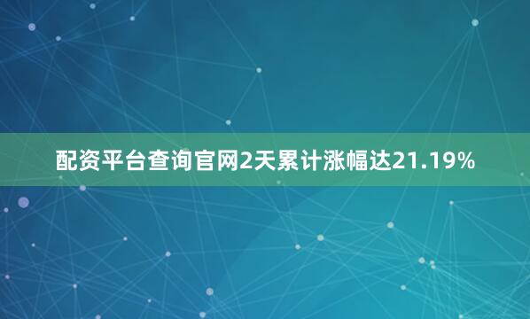 配资平台查询官网2天累计涨幅达21.19%