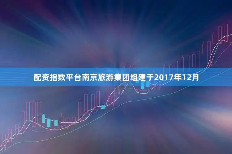 配资指数平台南京旅游集团组建于2017年12月
