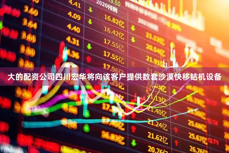 大的配资公司四川宏华将向该客户提供数套沙漠快移钻机设备