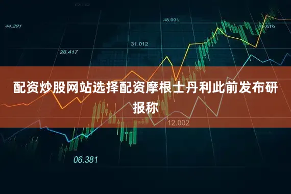 配资炒股网站选择配资　　摩根士丹利此前发布研报称