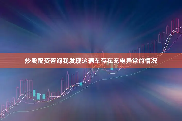 炒股配资咨询我发现这辆车存在充电异常的情况