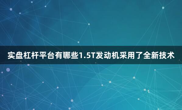 实盘杠杆平台有哪些1.5T发动机采用了全新技术