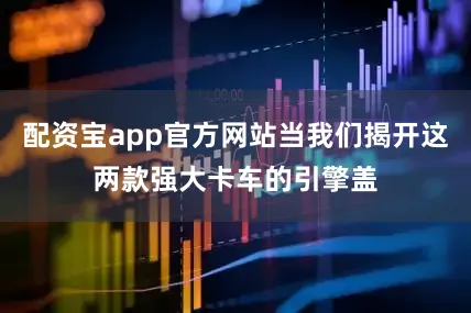 配资宝app官方网站当我们揭开这两款强大卡车的引擎盖