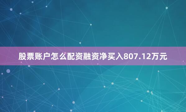 股票账户怎么配资融资净买入807.12万元