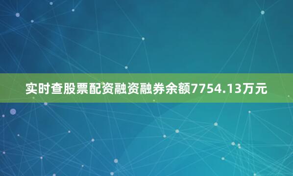 实时查股票配资融资融券余额7754.13万元
