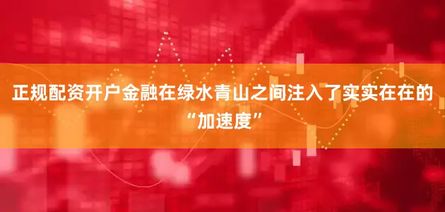 正规配资开户金融在绿水青山之间注入了实实在在的“加速度”