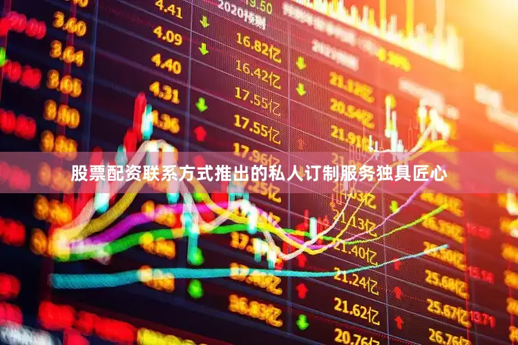 股票配资联系方式推出的私人订制服务独具匠心