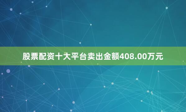 股票配资十大平台卖出金额408.00万元