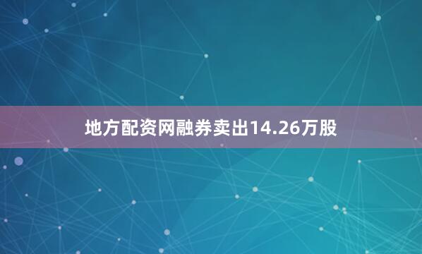 地方配资网融券卖出14.26万股