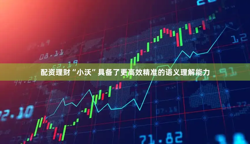 配资理财“小沃”具备了更高效精准的语义理解能力