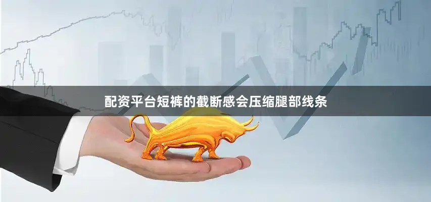 配资平台短裤的截断感会压缩腿部线条