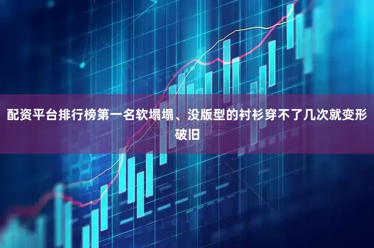配资平台排行榜第一名软塌塌、没版型的衬衫穿不了几次就变形破旧