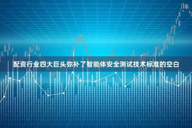 配资行业四大巨头弥补了智能体安全测试技术标准的空白
