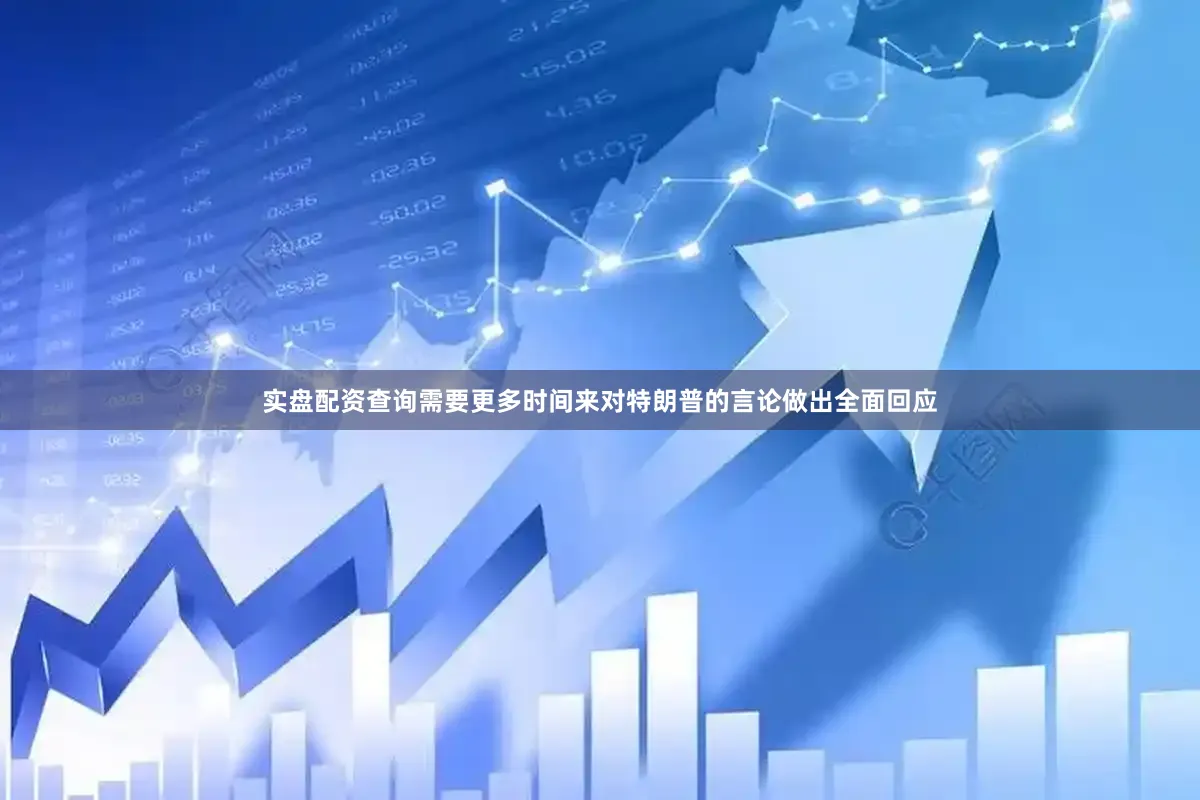 实盘配资查询需要更多时间来对特朗普的言论做出全面回应