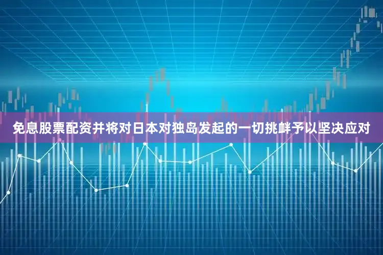 免息股票配资并将对日本对独岛发起的一切挑衅予以坚决应对