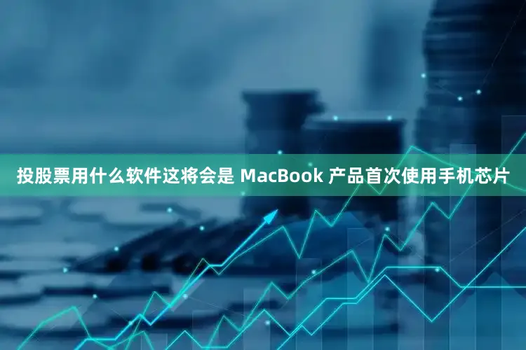 投股票用什么软件这将会是 MacBook 产品首次使用手机芯片