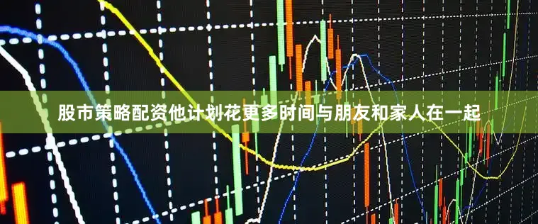 股市策略配资他计划花更多时间与朋友和家人在一起