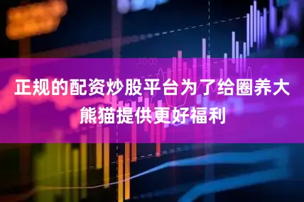 正规的配资炒股平台为了给圈养大熊猫提供更好福利