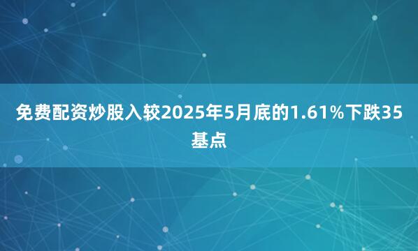 免费配资炒股入较2025年5月底的1.61%下跌35基点