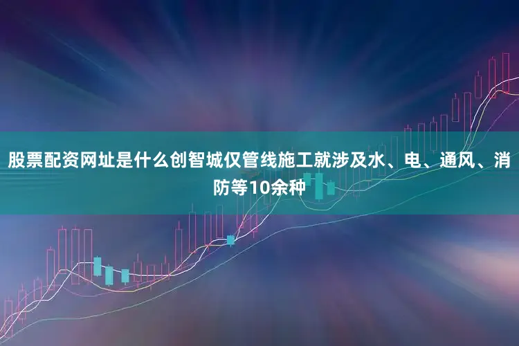 股票配资网址是什么创智城仅管线施工就涉及水、电、通风、消防等10余种