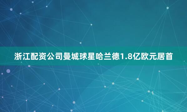 浙江配资公司曼城球星哈兰德1.8亿欧元居首