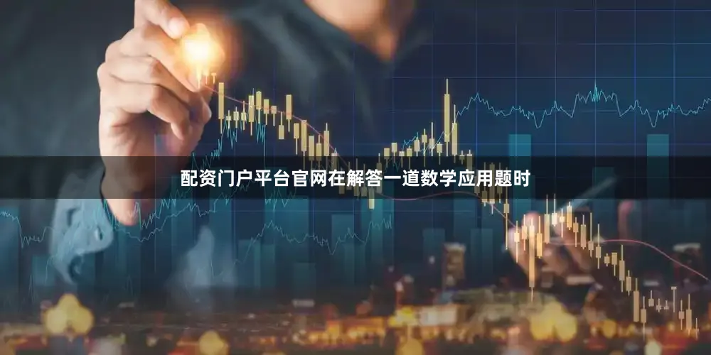 配资门户平台官网在解答一道数学应用题时