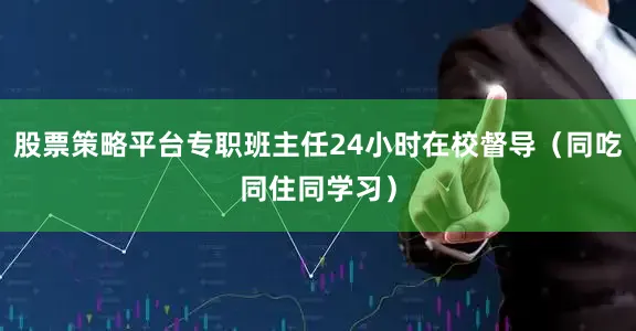 股票策略平台专职班主任24小时在校督导（同吃同住同学习）