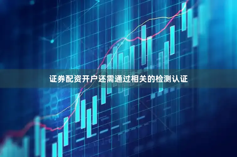 证券配资开户还需通过相关的检测认证